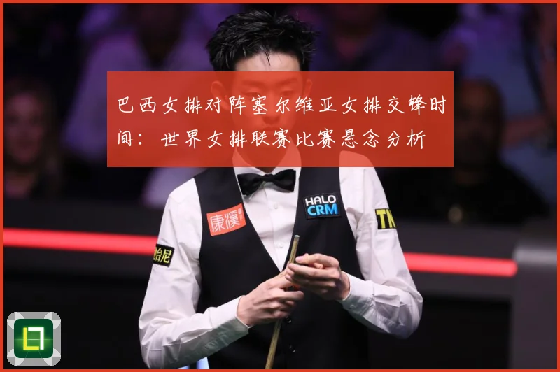 巴西女排对阵塞尔维亚女排交锋时间：世界女排联赛比赛悬念分析
