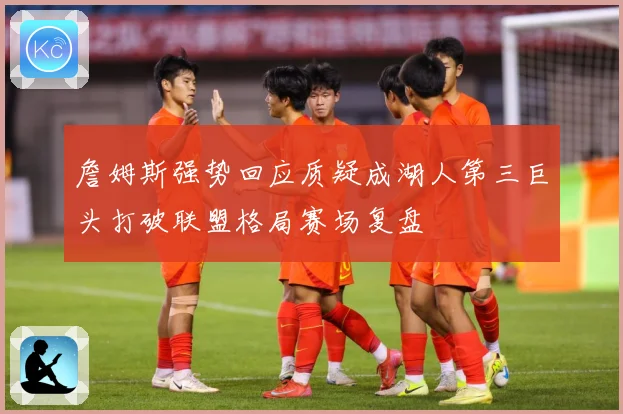詹姆斯强势回应质疑成湖人第三巨头打破联盟格局赛场复盘