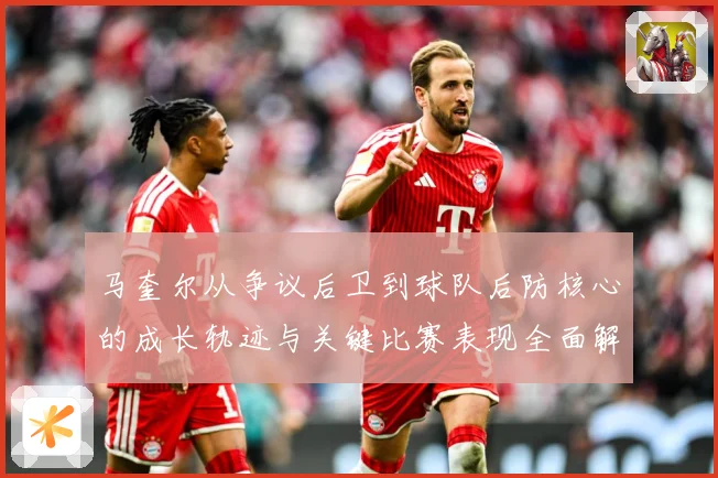 马奎尔从争议后卫到球队后防核心的成长轨迹与关键比赛表现全面解析