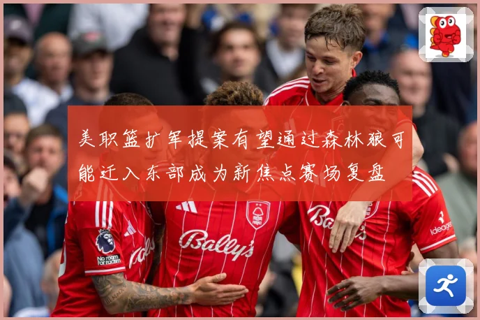 美职篮扩军提案有望通过森林狼可能迁入东部成为新焦点赛场复盘