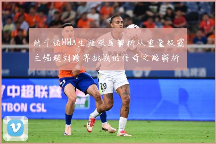 纳干诺MMA生涯深度解析从重量级霸主崛起到跨界挑战的传奇之路解析
