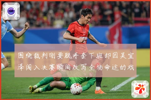 围绕裁判刚要脱手套下班却因吴宜泽闯入决赛瞬间改写全场命运的戏专题观察