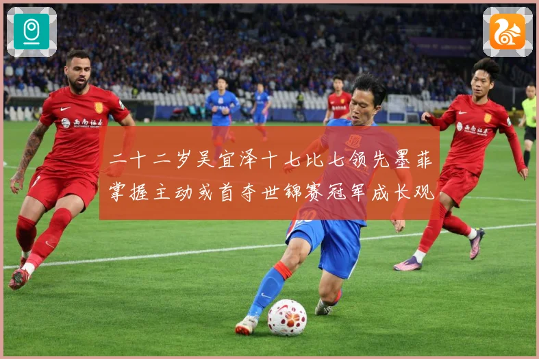 二十二岁吴宜泽十七比七领先墨菲掌握主动或首夺世锦赛冠军成长观察
