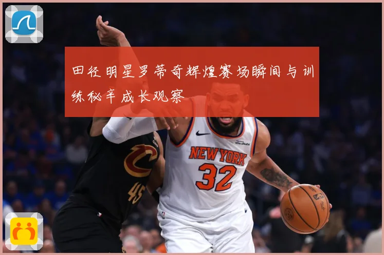 田径明星罗蒂奇辉煌赛场瞬间与训练秘辛成长观察