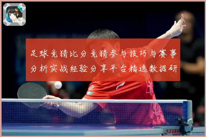 足球竞猜比分竞猜参与技巧与赛事分析实战经验分享平台精选数据研判