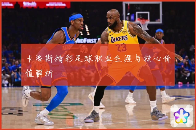 卡洛斯精彩足球职业生涯与核心价值解析