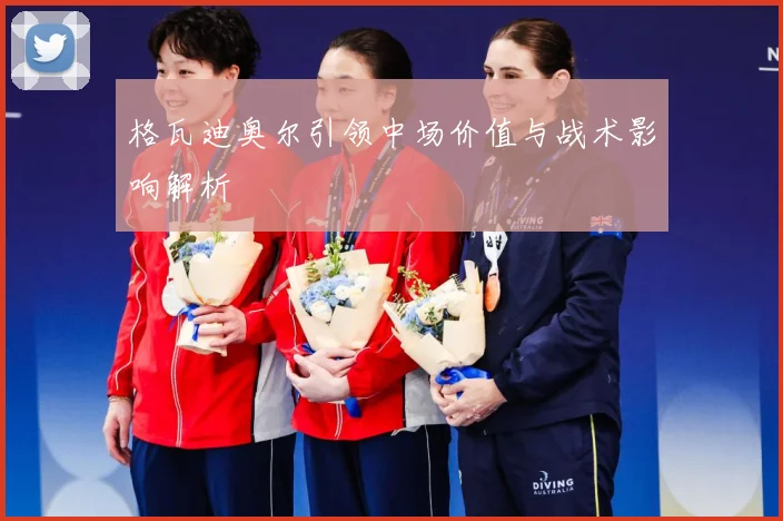 格瓦迪奥尔引领中场价值与战术影响解析