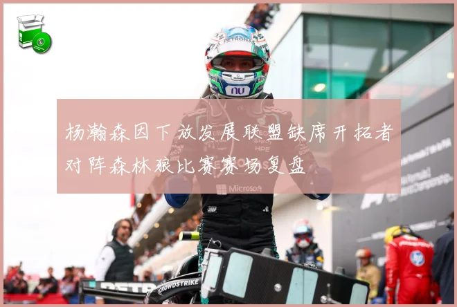 杨瀚森因下放发展联盟缺席开拓者对阵森林狼比赛赛场复盘