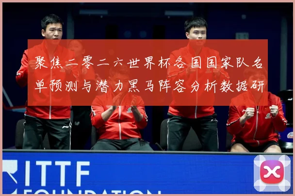 聚焦二零二六世界杯各国国家队名单预测与潜力黑马阵容分析数据研判