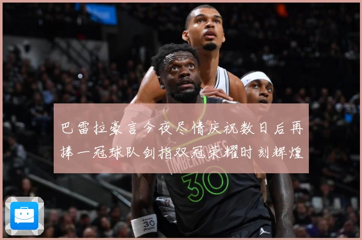 巴雷拉豪言今夜尽情庆祝数日后再捧一冠球队剑指双冠荣耀时刻辉煌战术观察