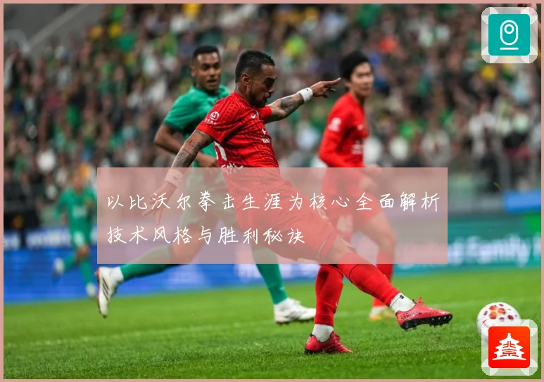 以比沃尔拳击生涯为核心全面解析技术风格与胜利秘诀