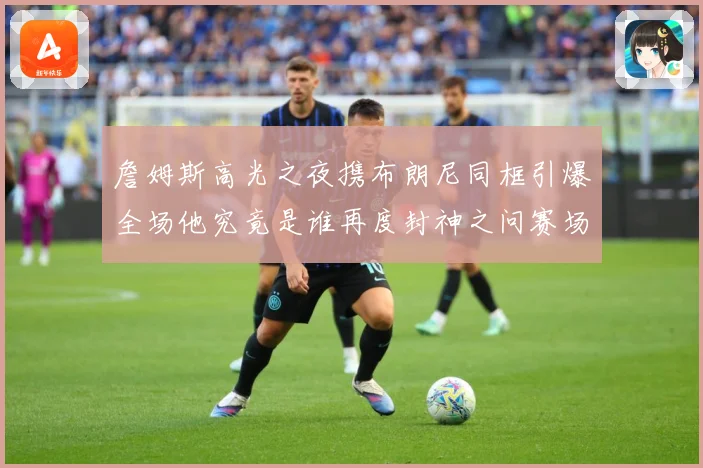 詹姆斯高光之夜携布朗尼同框引爆全场他究竟是谁再度封神之问赛场复盘