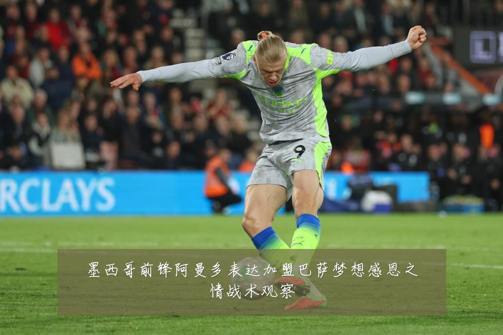 墨西哥前锋阿曼多表达加盟巴萨梦想感恩之情战术观察