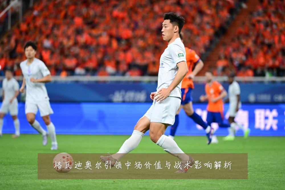 格瓦迪奥尔引领中场价值与战术影响解析