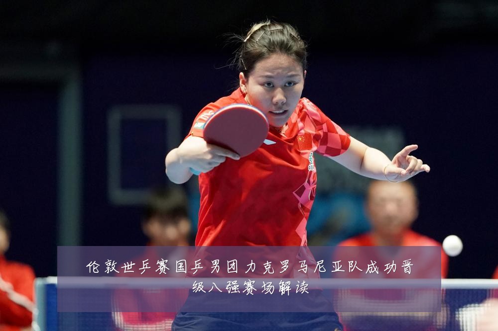 伦敦世乒赛国乒男团力克罗马尼亚队成功晋级八强赛场解读
