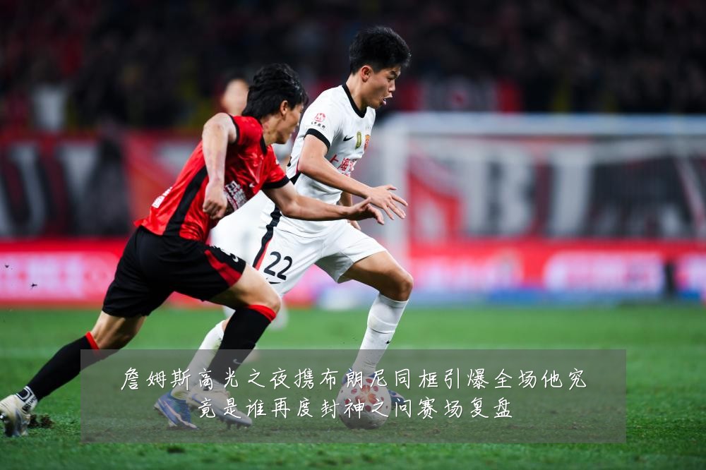 詹姆斯高光之夜携布朗尼同框引爆全场他究竟是谁再度封神之问赛场复盘