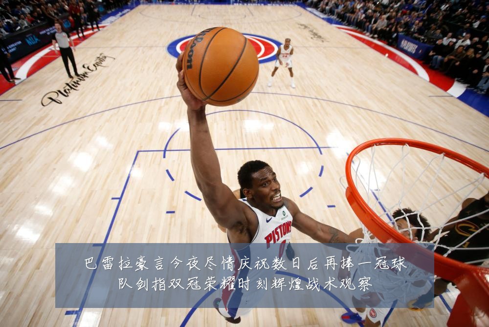 巴雷拉豪言今夜尽情庆祝数日后再捧一冠球队剑指双冠荣耀时刻辉煌战术观察